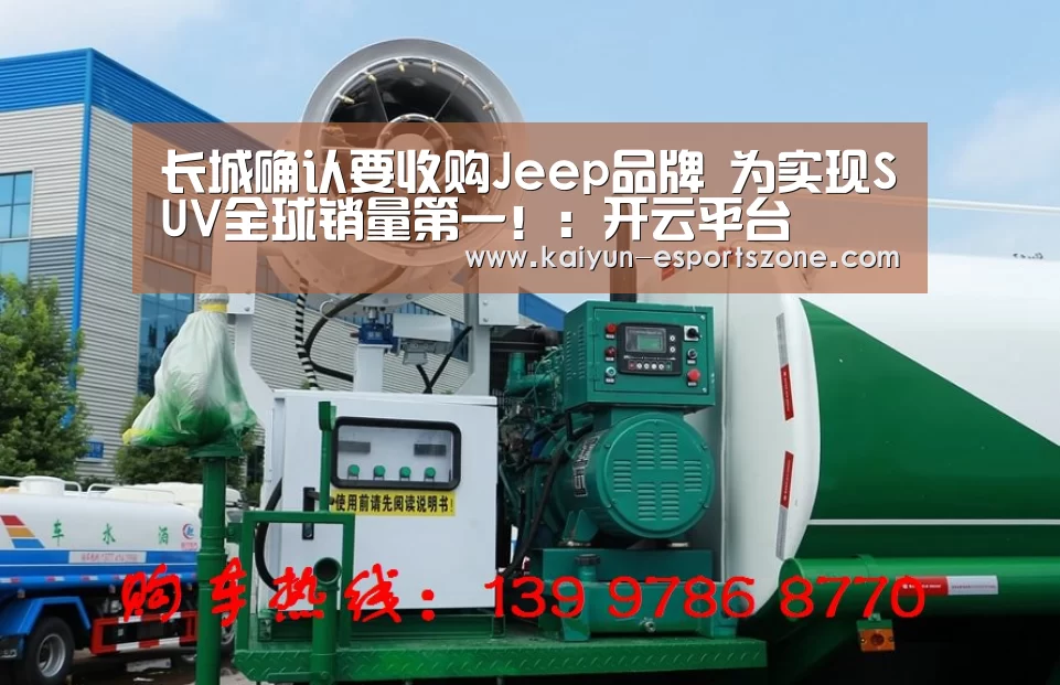 长城确认要收购Jeep品牌 为实现SUV全球销量第一!:开云平台(图1) 开云平台