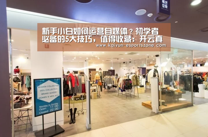 新手小白如何运营自媒体?初学者必备的5大技巧,值得收藏:开云真人(图1) 开云电竞