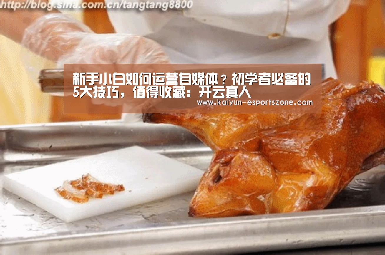 新手小白如何运营自媒体?初学者必备的5大技巧,值得收藏:开云真人(图2) 开云娱乐